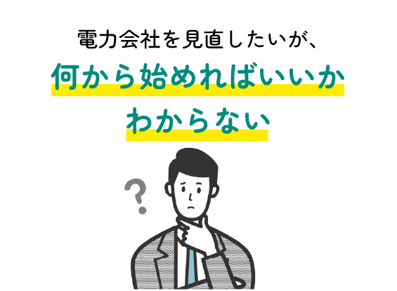 電力会社を見直したいが、何から始めたらいいかわからない